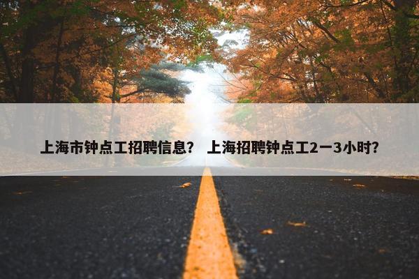 上海市钟点工招聘信息？ 上海招聘钟点工2一3小时？