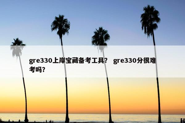 gre330上岸宝藏备考工具？ gre330分很难考吗？