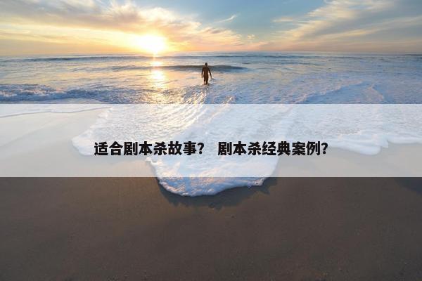 适合剧本杀故事？ 剧本杀经典案例？