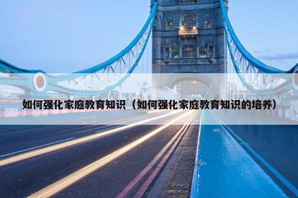 如何强化家庭教育知识（如何强化家庭教育知识的培养）