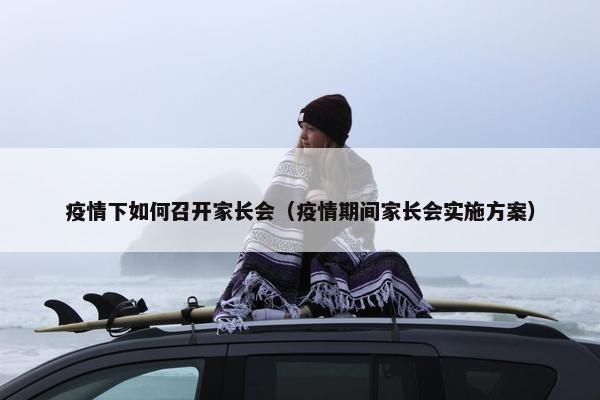 疫情下如何召开家长会（疫情期间家长会实施方案）