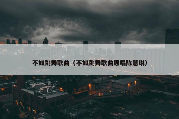 不如跳舞歌曲（不如跳舞歌曲原唱陈慧琳）