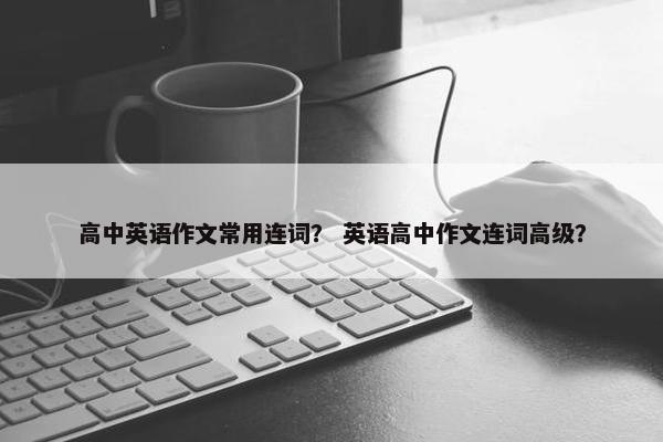 高中英语作文常用连词？ 英语高中作文连词高级？