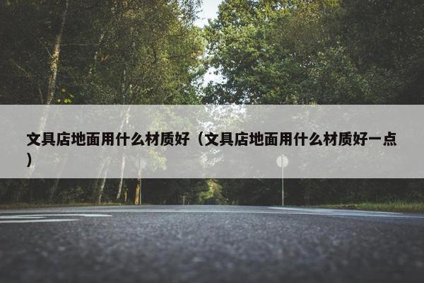文具店地面用什么材质好（文具店地面用什么材质好一点）