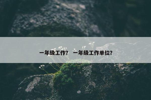 一年级工作？ 一年级工作单位？