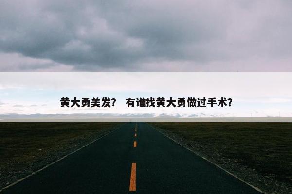 黄大勇美发？ 有谁找黄大勇做过手术？