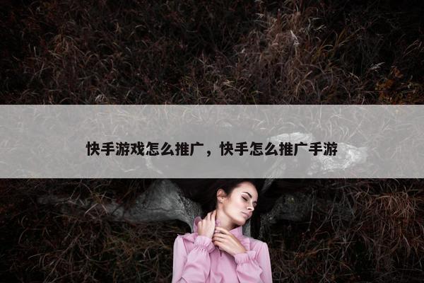 快手游戏怎么推广，快手怎么推广手游