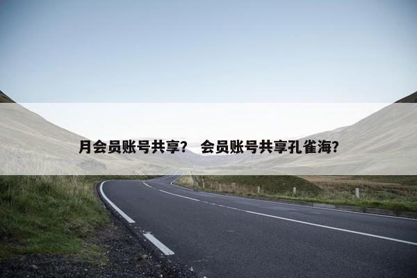 月会员账号共享？ 会员账号共享孔雀海？