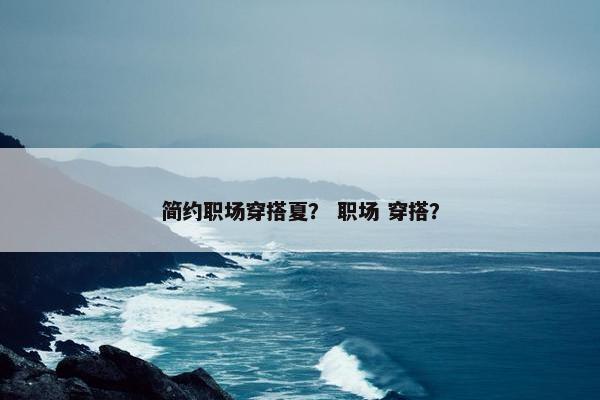 简约职场穿搭夏？ 职场 穿搭？