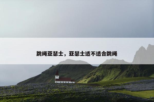 跳绳亚瑟士，亚瑟士适不适合跳绳