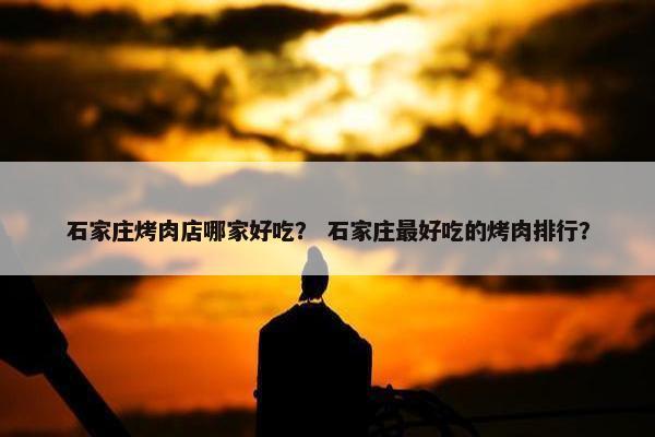 石家庄烤肉店哪家好吃？ 石家庄最好吃的烤肉排行？