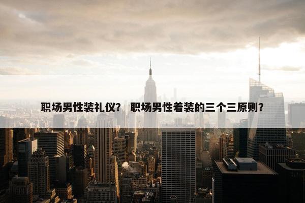 职场男性装礼仪？ 职场男性着装的三个三原则？
