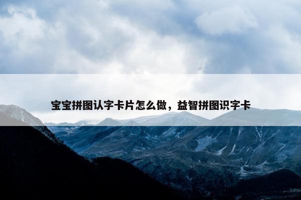 宝宝拼图认字卡片怎么做，益智拼图识字卡