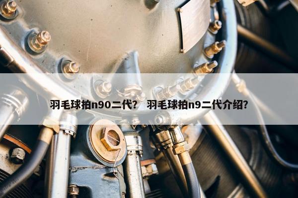 羽毛球拍n90二代？ 羽毛球拍n9二代介绍？