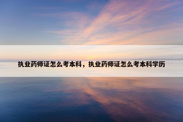 执业药师证怎么考本科，执业药师证怎么考本科学历