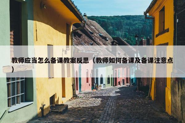教师应当怎么备课教案反思（教师如何备课及备课注意点）