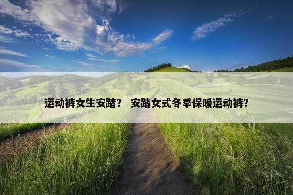 运动裤女生安踏？ 安踏女式冬季保暖运动裤？