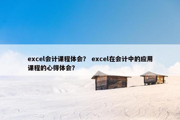 excel会计课程体会？ excel在会计中的应用课程的心得体会？