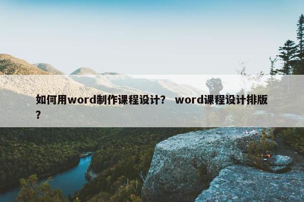 如何用word制作课程设计？ word课程设计排版？