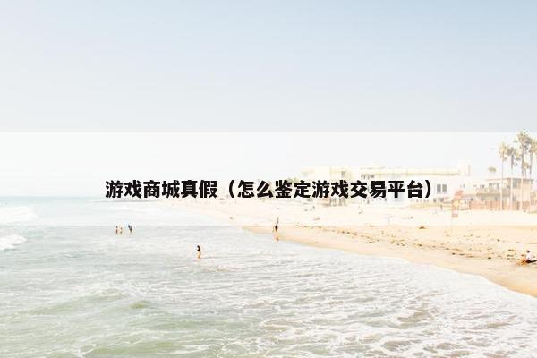 游戏商城真假（怎么鉴定游戏交易平台）