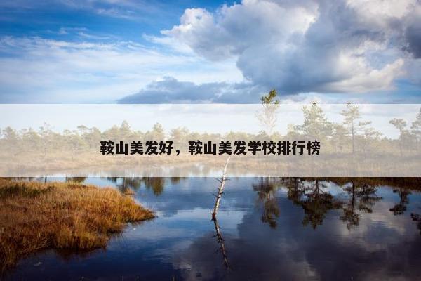 鞍山美发好，鞍山美发学校排行榜
