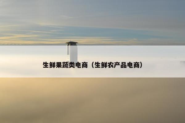 生鲜果蔬类电商（生鲜农产品电商）