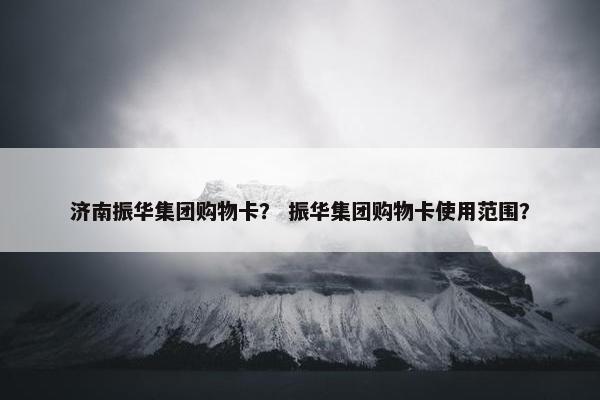 济南振华集团购物卡？ 振华集团购物卡使用范围？