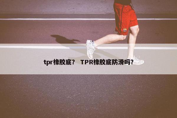 tpr橡胶底？ TPR橡胶底防滑吗？
