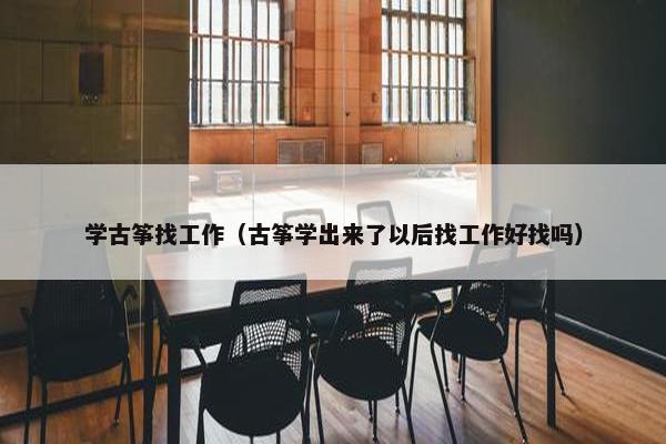 学古筝找工作（古筝学出来了以后找工作好找吗）