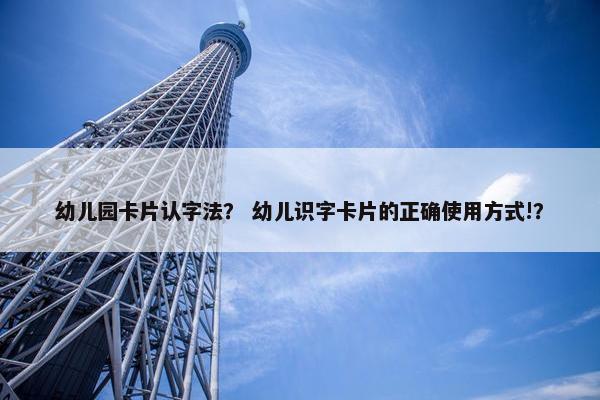 幼儿园卡片认字法？ 幼儿识字卡片的正确使用方式!？