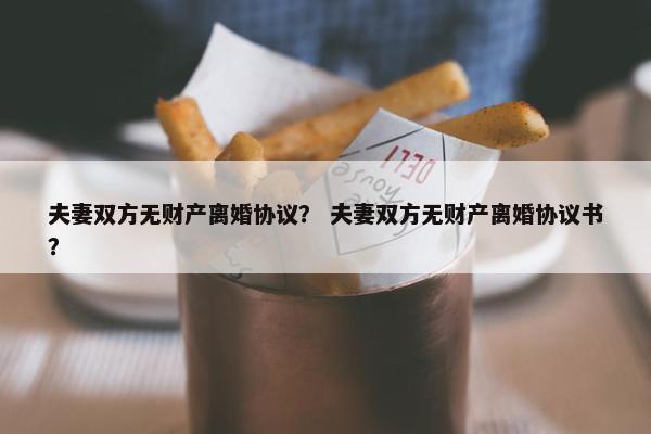 夫妻双方无财产离婚协议？ 夫妻双方无财产离婚协议书？