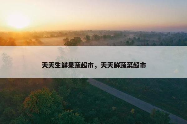 天天生鲜果蔬超市，天天鲜蔬菜超市