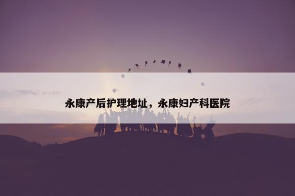 永康产后护理地址，永康妇产科医院