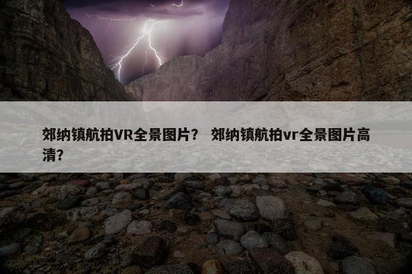 郊纳镇航拍VR全景图片？ 郊纳镇航拍vr全景图片高清？