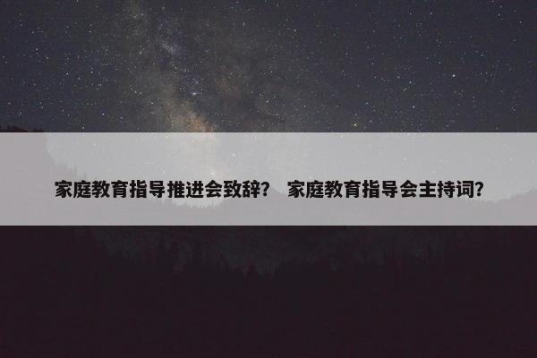 家庭教育指导推进会致辞？ 家庭教育指导会主持词？