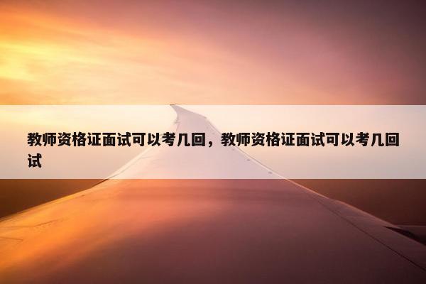 教师资格证面试可以考几回，教师资格证面试可以考几回试