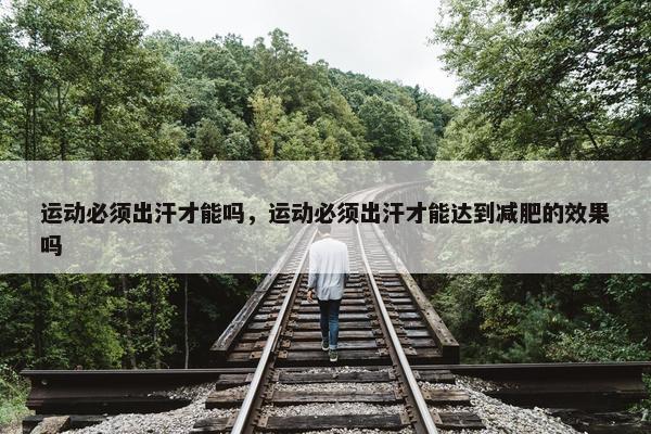 运动必须出汗才能吗，运动必须出汗才能达到减肥的效果吗