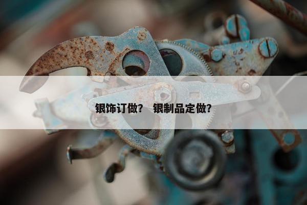 银饰订做？ 银制品定做？