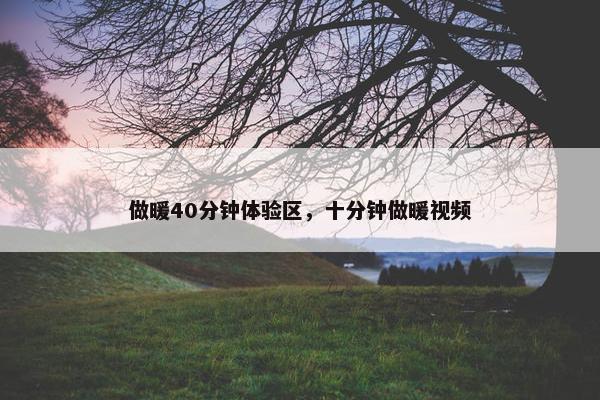 做暖40分钟体验区，十分钟做暖视频