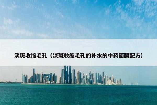 淡斑收缩毛孔（淡斑收缩毛孔的补水的中药面膜配方）