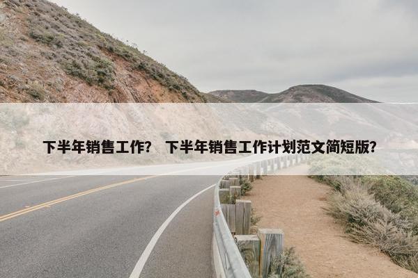下半年销售工作？ 下半年销售工作计划范文简短版？