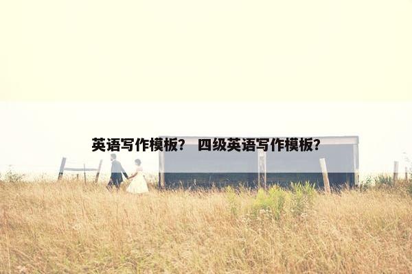 英语写作模板？ 四级英语写作模板？