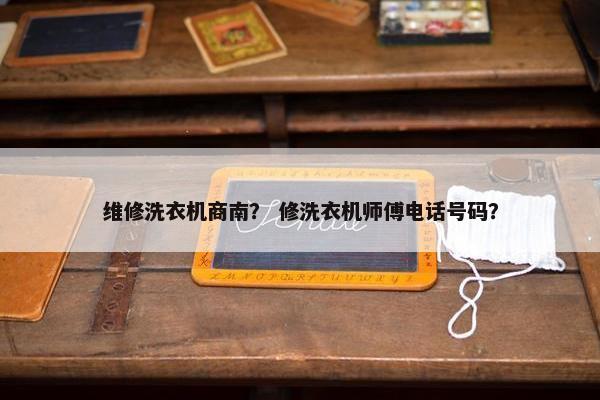 维修洗衣机商南？ 修洗衣机师傅电话号码？