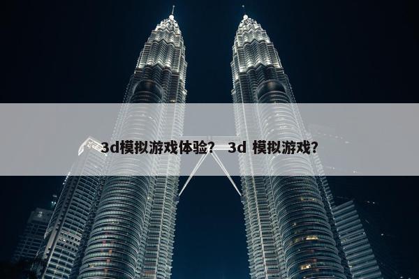 3d模拟游戏体验？ 3d 模拟游戏？
