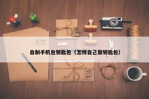 自制手机包钥匙包（怎样自己做钥匙包）