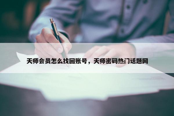 天师会员怎么找回账号，天师密码热门话题网