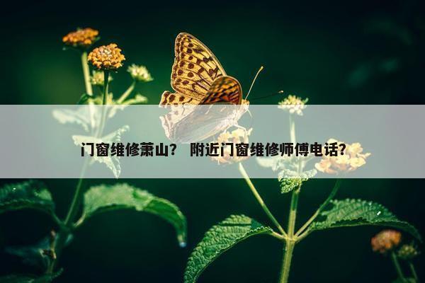 门窗维修萧山？ 附近门窗维修师傅电话？