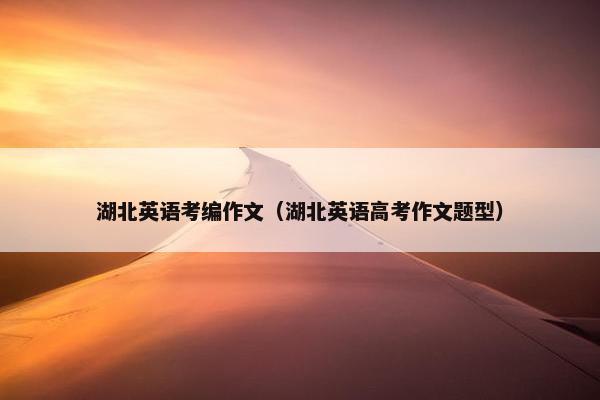 湖北英语考编作文（湖北英语高考作文题型）