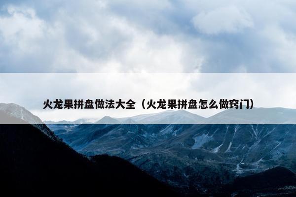 火龙果拼盘做法大全（火龙果拼盘怎么做窍门）