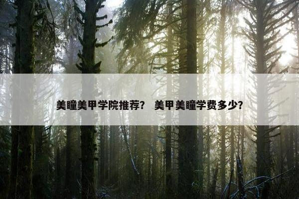 美瞳美甲学院推荐？ 美甲美瞳学费多少？